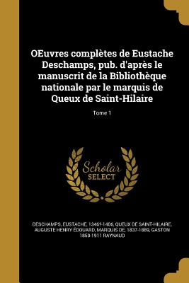 OEuvres compltes de Eustache Deschamps, pub. d'aprs le manuscrit de la Bibliothque nationale par le marquis de Queux de Saint-Hilaire; Tome 1 - DesChamps, Eustache 1346?-1406 (Creator), and Queux de Saint-Hilaire, Auguste Henry  (Creator), and Raynaud, Gaston 1850-1911