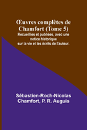 OEuvres compl?tes de Chamfort (Tome 5); Recueillies et publi?es, avec une notice historique sur la vie et les ?crits de l'auteur.