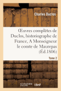 Oeuvres Compl?tes de Duclos, Historiographe de France, T. 2 a Msg Le Comte de Maurepas