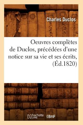 Oeuvres Compl?tes de Duclos, Pr?c?d?es d'Une Notice Sur Sa Vie Et Ses ?crits, (?d.1820) - Duclos, Charles