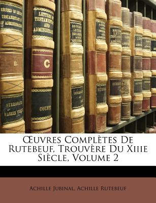 OEuvres Compl?tes De Rutebeuf, Trouv?re Du Xiiie Si?cle, Volume 2 - Jubinal, Achille, and Rutebeuf, Achille