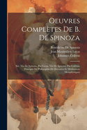 Oeuvres Completes de B. de Spinoza: Ser. Vie de Spinoza, Par Lucas. Vie de Spinoza, Par Colerus. Principes de Philosophie de Descartes Et Meditations Metaphysiques