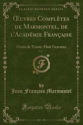 Oeuvres Completes de Marmontel, de l'Academie Francaise, Vol. 5: Ornee de Trente-Huit Gravures (Classic Reprint) - Marmontel, Jean Francois