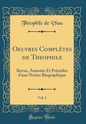 Oeuvres Completes de Theophile, Vol. 1: Revue, Annotee Et Precedee D'Une Notice Biographique (Classic Reprint) - Viau, Theophile De