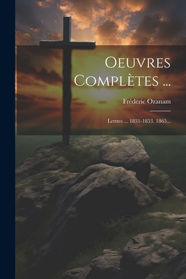 Oeuvres Completes ...: Lettres ... 1831-1853. 1865... - Ozanam, Fr?d?ric