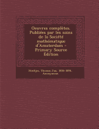 Oeuvres Completes. Publiees Par Les Soins de La Societe Mathematique D'Amsterdam - Primary Source Edition - Stieltjes, Thomas Jan, and Wiskundig Genootschap, Onder De Zinspreu (Creator)