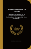 Oeuvres Complettes de Claudien: Tradaduites En Fran?ois Pour La Premiere Fois, Avec Des Notes Mythologiques, Historiques Et Le Texte Latin, Volume 1...