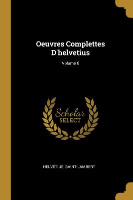 Oeuvres Complettes d'Helvetius; Volume 6 - Helv?tius, and Saint-Lambert