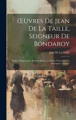 Oeuvres de Jean de la Taille, Seigneur de Bondaroy: Satires. Epigrammes. Poemes Divers. Le Prince Necessaire. La Geomance Abregee - de la Taille, Jean