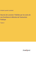 Oeuvres de Lavoisier: Publies par les soins de son Excellence le Ministre de l'Instruction Publique: Tome 4