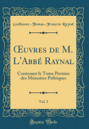 Oeuvres de M. L'Abbe Raynal, Vol. 3: Contenant Le Tome Premier Des Memoires Politiques (Classic Reprint)