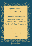 Oeuvres de Messire Antoine Arnauld, Docteur de la Maison Et Socit de Sorbonne, Vol. 12: Contenant les Cinq Premiers Nombres de la Troisime Classe (Classic Reprint)