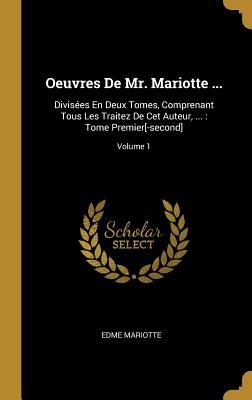 Oeuvres de Mr. Mariotte ...: Divis?es En Deux Tomes, Comprenant Tous Les Traitez de CET Auteur, ...: Tome Premier[-Second]; Volume 1 - Mariotte, Edme