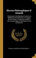 Oeuvres Philosophiques D' Arnauld: Comprenant Les Objections Contre Les M?ditations de Descartes, La Logique de Port-Royal, Le Trait? Des Vraies Et Des Fausses Id?es Et Des Notes Et Une Introduction