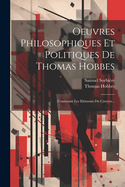 Oeuvres Philosophiques Et Politiques de Thomas Hobbes: Contenant Les Elements Du Citoyen...