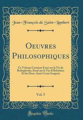 Oeuvres Philosophiques, Vol. 5: Ce Volume Contient Essai Sur La Vie de Bolingbroke, Essai Sur La Vie d'Helvtius, Et Les Deux-Amis Conte Iroquois (Classic Reprint) - de Saint-Lambert, Jean-Francois