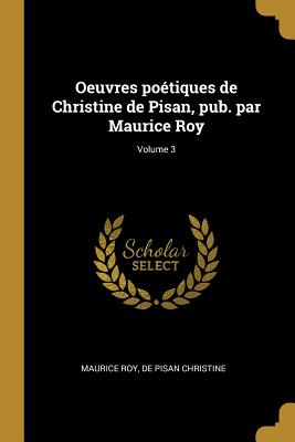 Oeuvres Po?tiques de Christine de Pisan, Pub. Par Maurice Roy; Volume 3 - Roy, Maurice, and Christine, De Pisan