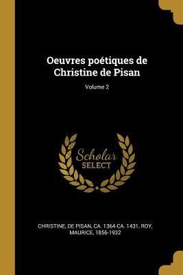 Oeuvres Po?tiques de Christine de Pisan; Volume 2 - Christine, De Pisan Ca 1364-Ca 1431 (Creator), and 1856-1932, Roy Maurice