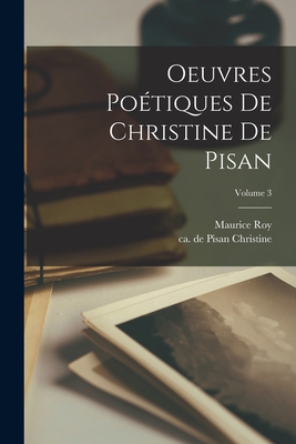 Oeuvres Po?tiques de Christine de Pisan; Volume 3 - Christine, De Pisan Ca 1364-Ca 1431 (Creator), and 1856-1932, Roy Maurice