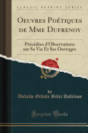 Oeuvres Poetiques de Mme Dufrenoy: Precedees D'Observations Sur Sa Vie Et Ses Ouvrages (Classic Reprint)