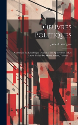 Oeuvres Politiques: Contenant La Republique D'Oceana, Les Aphorismes Et Les Autres Traites Du Meme Auteur, Volume 1... - Harrington, James