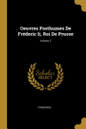 Oeuvres Posthumes de Fr?deric II, Roi de Prusse; Volume 5