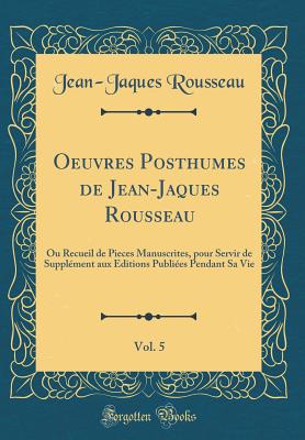 Oeuvres Posthumes de Jean-Jaques Rousseau, Vol. 5: Ou Recueil de Pieces Manuscrites, Pour Servir de Supplement Aux Editions Publiees Pendant Sa Vie (Classic Reprint) - Rousseau, Jean-Jaques