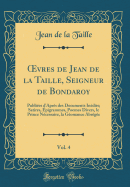 Oevres de Jean de La Taille, Seigneur de Bondaroy, Vol. 4: Publiees D'Apres Des Documents Inedits; Satires, Epigrammes, Poemes Divers, Le Prince Necessaire, La Geomance Abregee (Classic Reprint)