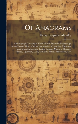 Of Anagrams: A Monograph Treating of Their History From the Earliest Ages to the Present Time; With an Introduction, Containing Numerous Specimens of Macaronic Poetry, Punning Mottoes, Rhopalic, Shaped, Equivocal, Lyon, and Echo Verses, Alliteration, Acro - Wheatley, Henry Benjamin