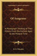 Of Anagrams: A Monograph Treating of Their History From the Earliest Ages to the Present Time