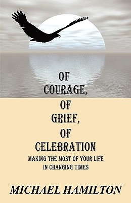 Of Courage, Of Grief, Of Celebration: Making The Most Of Your Life In Changing Times - Hamilton, Michael