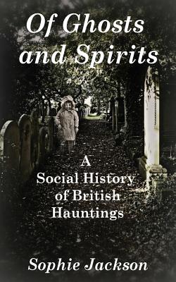 Of Ghosts and Spirits: A Social History of British Hauntings - Jackson, Sophie