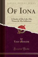 Of Iona: A Study of His Life, His Times,& His Influence (Classic Reprint)