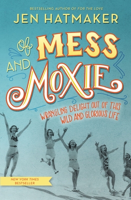 Of Mess and Moxie: Wrangling Delight Out of This Wild and Glorious Life - Hatmaker, Jen