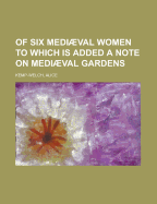Of Six Mediaeval Women; To Which Is Added a Note on Mediaeval Gardens