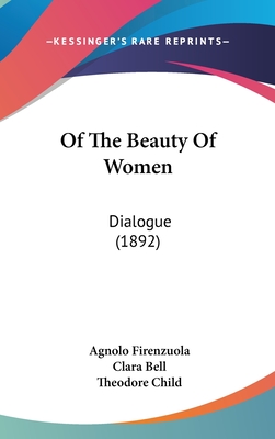 Of The Beauty Of Women: Dialogue (1892) - Firenzuola, Agnolo, and Bell, Clara (Translated by), and Child, Theodore (Introduction by)