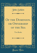 Of the Dominion, or Ownership of the Sea: Two Books (Classic Reprint)
