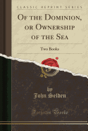 Of the Dominion, or Ownership of the Sea: Two Books (Classic Reprint)