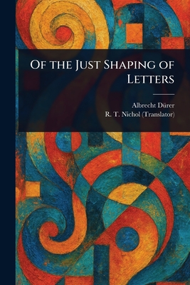 Of the Just Shaping of Letters - Drer, Albrecht, and Nichol, R T