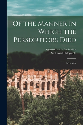 Of the Manner in Which the Persecutors Died: a Treatise - Lactantius, Approximately 240-Approxi (Creator), and Dalrymple, David, Sir (Creator)