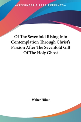 Of The Sevenfold Rising Into Contemplation Through Christ's Passion After The Sevenfold Gift Of The Holy Ghost - Hilton, Walter