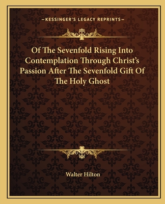 Of The Sevenfold Rising Into Contemplation Through Christ's Passion After The Sevenfold Gift Of The Holy Ghost - Hilton, Walter