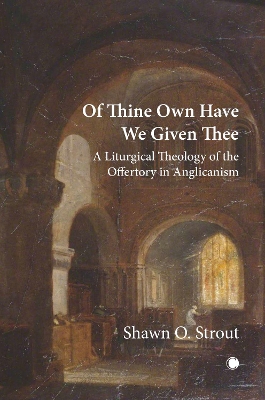 Of Thine Own Have We Given Thee: A Liturgical Theology of the Offertory in Anglicanism - Strout, Shawn O.