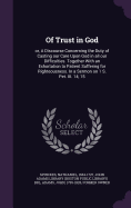 Of Trust in God: or, A Discourse Concerning the Duty of Casting our Care Upon God in all our Difficulties. Together With an Exhortation to Patient Suffering for Righteousness. In a Sermon on 1 S. Pet. III. 14, 15