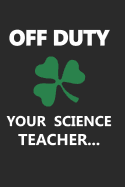 Off Duty, Your Science Teacher...: Funny Drinking Blank Lined Journal for All Fun Lovers. Bold Wit Notebook for Your Friends and Partying Buddies, St. Patrick's Day Inspired (15)