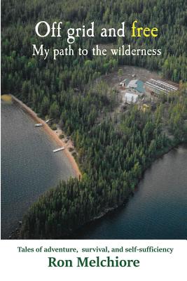 Off Grid and Free: My Path to the Wilderness - Melchiore, Ron