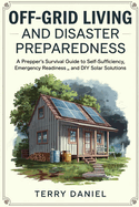 Off-Grid Living and Disaster Preparedness: A Prepper's survival Guide to Self-Sufficiency, Emergency Readiness, and DIY Solar Solutions