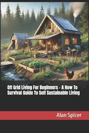 Off Grid Living For Beginners - A How To Survival Guide To Self Sustainable Living