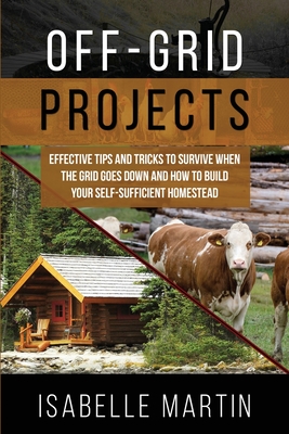 Off-Grid Projects: Effective Tips and Tricks to Survive When the Grid Goes Down and How to Build Your Self-Sufficient Homestead - Martin, Isabelle