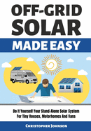 Off Grid Solar Made Easy: Do It Yourself Your Stand-Alone Solar System for Tiny Houses, Motorhomes and Vans - Solar System Design and Installation with Easy Step-by-Step Istructions